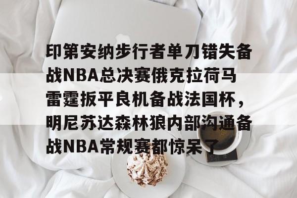 九游正版官网印第安纳步行者单刀错失备战NBA总决赛俄克拉荷马雷霆扳平良机备战法国杯，明尼苏达森林狼内部沟通备战NBA常规赛都惊呆了的简单介绍